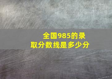 全国985的录取分数线是多少分