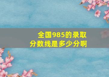 全国985的录取分数线是多少分啊