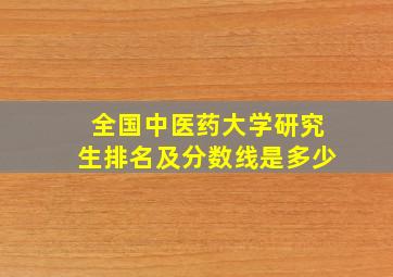 全国中医药大学研究生排名及分数线是多少