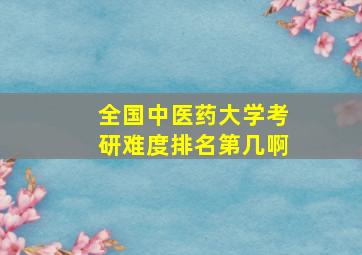 全国中医药大学考研难度排名第几啊