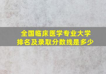 全国临床医学专业大学排名及录取分数线是多少