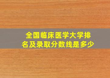 全国临床医学大学排名及录取分数线是多少