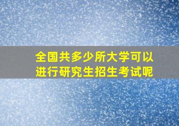 全国共多少所大学可以进行研究生招生考试呢