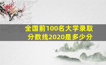 全国前100名大学录取分数线2020是多少分