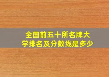 全国前五十所名牌大学排名及分数线是多少