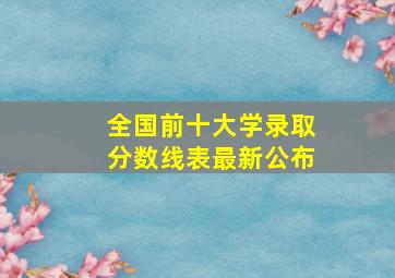 全国前十大学录取分数线表最新公布