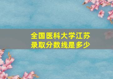 全国医科大学江苏录取分数线是多少