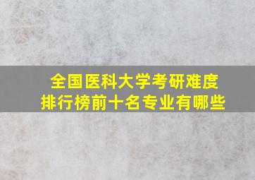 全国医科大学考研难度排行榜前十名专业有哪些