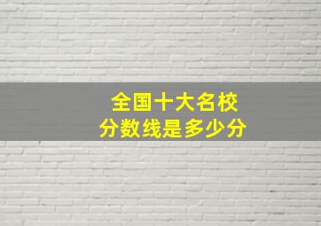 全国十大名校分数线是多少分