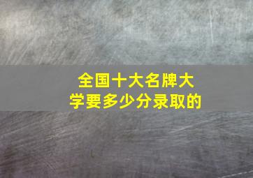 全国十大名牌大学要多少分录取的