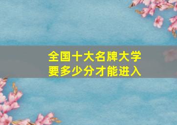 全国十大名牌大学要多少分才能进入