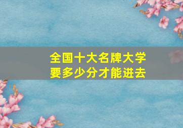 全国十大名牌大学要多少分才能进去