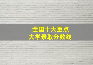 全国十大重点大学录取分数线