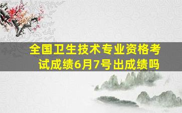 全国卫生技术专业资格考试成绩6月7号出成绩吗