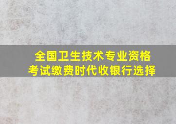 全国卫生技术专业资格考试缴费时代收银行选择