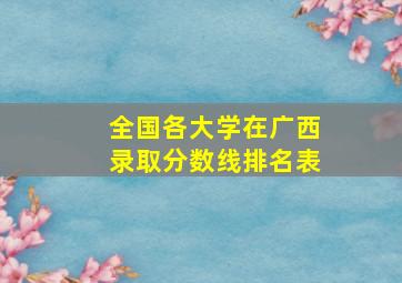 全国各大学在广西录取分数线排名表