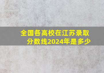 全国各高校在江苏录取分数线2024年是多少