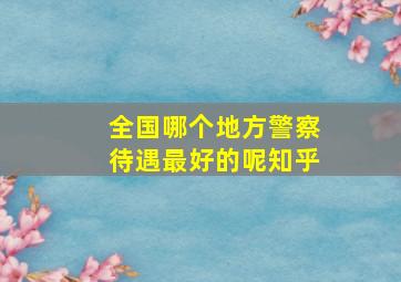 全国哪个地方警察待遇最好的呢知乎