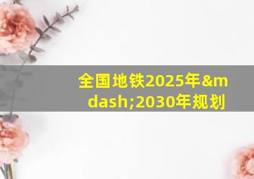 全国地铁2025年—2030年规划