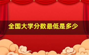 全国大学分数最低是多少