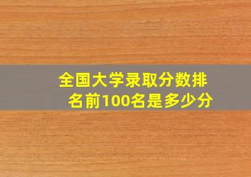 全国大学录取分数排名前100名是多少分