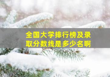 全国大学排行榜及录取分数线是多少名啊