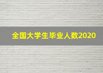 全国大学生毕业人数2020