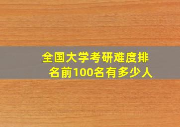 全国大学考研难度排名前100名有多少人