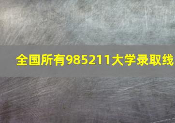 全国所有985211大学录取线