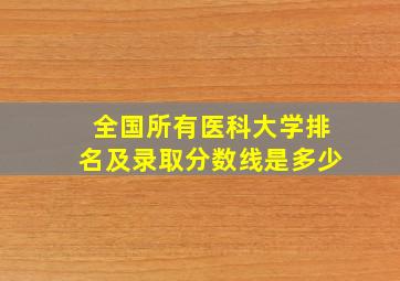 全国所有医科大学排名及录取分数线是多少