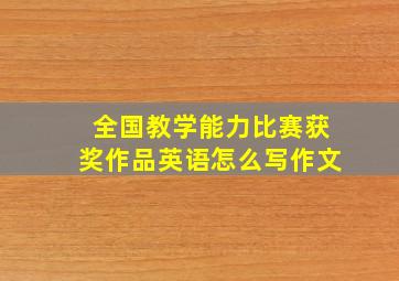 全国教学能力比赛获奖作品英语怎么写作文