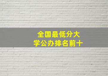 全国最低分大学公办排名前十