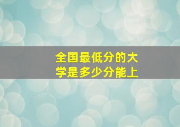 全国最低分的大学是多少分能上