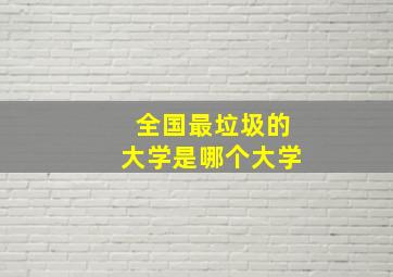 全国最垃圾的大学是哪个大学