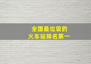 全国最垃圾的火车站排名第一