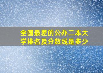 全国最差的公办二本大学排名及分数线是多少