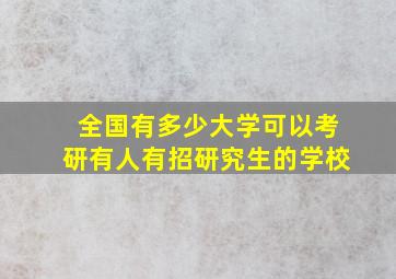 全国有多少大学可以考研有人有招研究生的学校