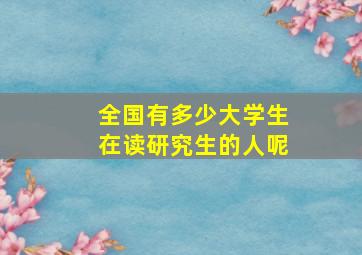 全国有多少大学生在读研究生的人呢