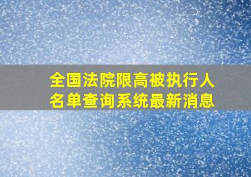 全国法院限高被执行人名单查询系统最新消息