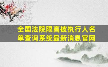 全国法院限高被执行人名单查询系统最新消息官网