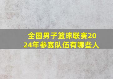 全国男子篮球联赛2024年参赛队伍有哪些人