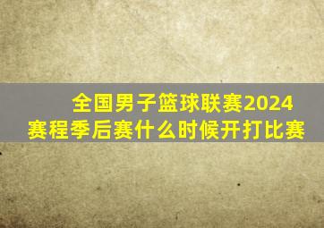 全国男子篮球联赛2024赛程季后赛什么时候开打比赛