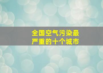 全国空气污染最严重的十个城市