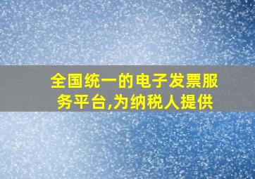 全国统一的电子发票服务平台,为纳税人提供