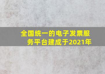 全国统一的电子发票服务平台建成于2021年