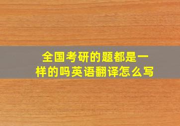 全国考研的题都是一样的吗英语翻译怎么写