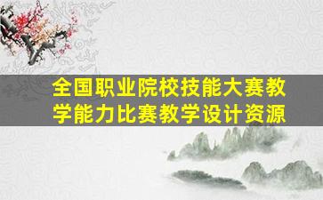 全国职业院校技能大赛教学能力比赛教学设计资源