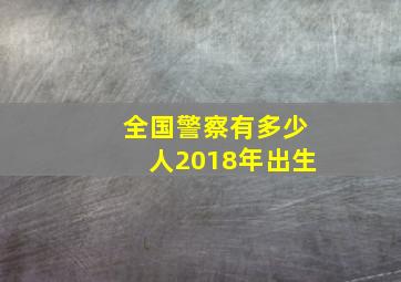 全国警察有多少人2018年出生