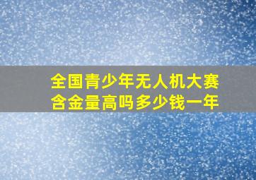 全国青少年无人机大赛含金量高吗多少钱一年