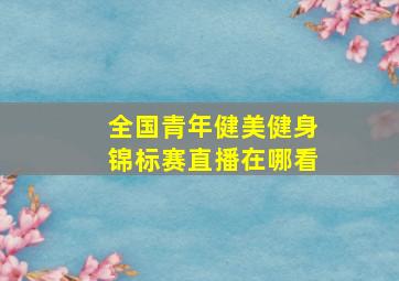 全国青年健美健身锦标赛直播在哪看